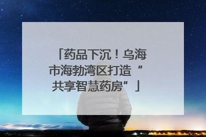 药品下沉！乌海市海勃湾区打造“共享智慧药房”